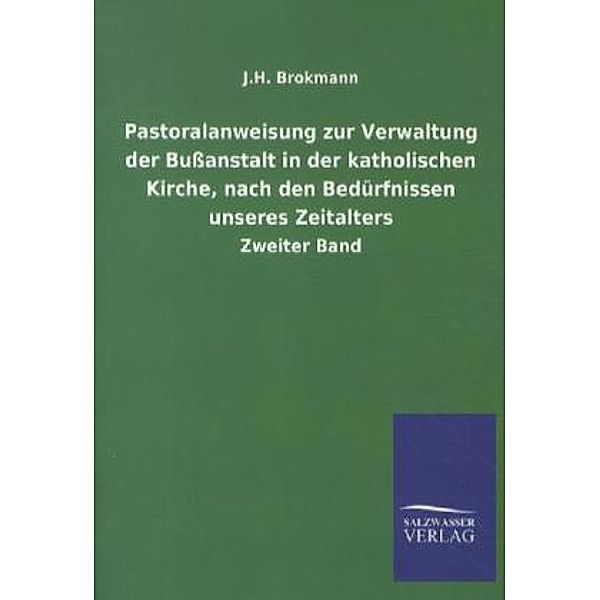 Pastoralanweisung zur Verwaltung der Bußanstalt in der katholischen Kirche, nach den Bedürfnissen unseres Zeitalters.Tl.2, J. H. Brokmann