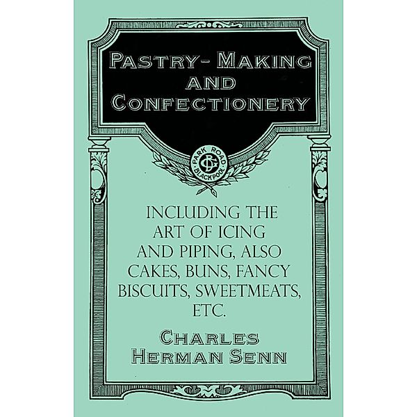 Pastry-Making and Confectionery - Including the Art of Icing and Piping, also Cakes, Buns, Fancy Biscuits, Sweetmeats, etc., Charles Herman Senn