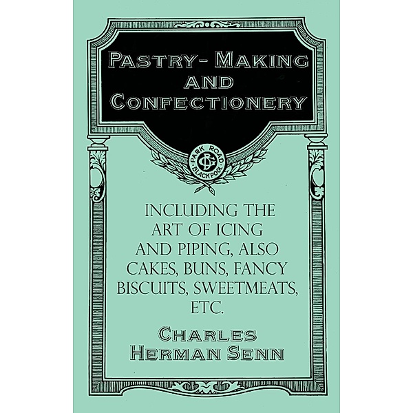 Pastry-Making and Confectionery - Including the Art of Icing and Piping, also Cakes, Buns, Fancy Biscuits, Sweetmeats, etc., Charles Herman Senn