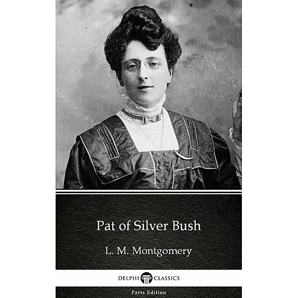 Pat of Silver Bush by L. M. Montgomery (Illustrated) / Delphi Parts Edition (L. M. Montgomery) Bd.12, L. M. Montgomery