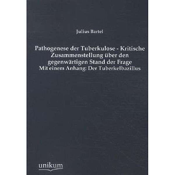 Pathogenese der Tuberkulose - Kritische Zusammenstellung über den gegenwärtigen Stand der Frage, Julius Bartel