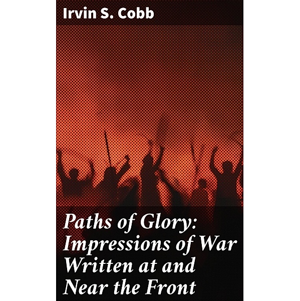 Paths of Glory: Impressions of War Written at and Near the Front, Irvin S. Cobb