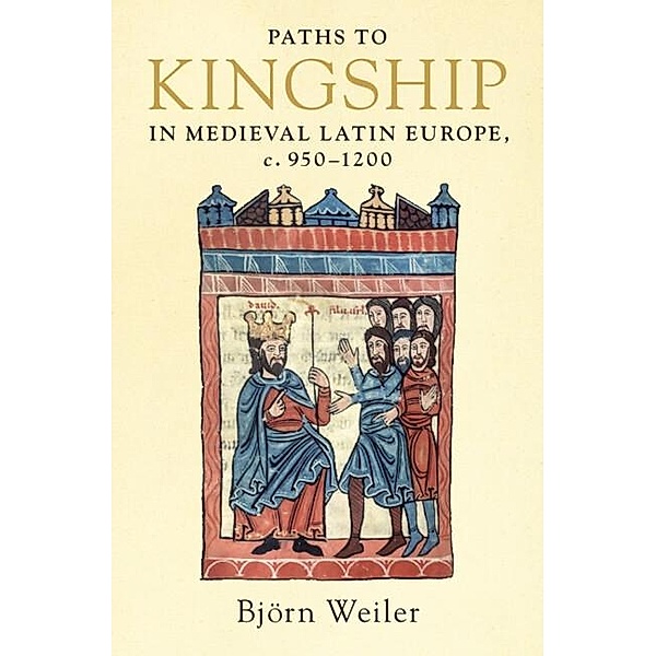 Paths to Kingship in Medieval Latin Europe, c. 950-1200, Bjorn Weiler
