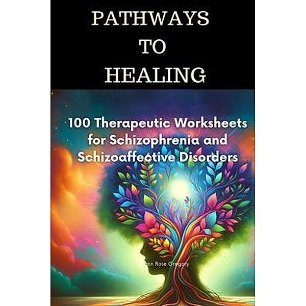 Pathways to Healing-100 Therapeutic Worksheets for Schizophrenia and Schizoaffective Disorders, Joann Rose Gregory