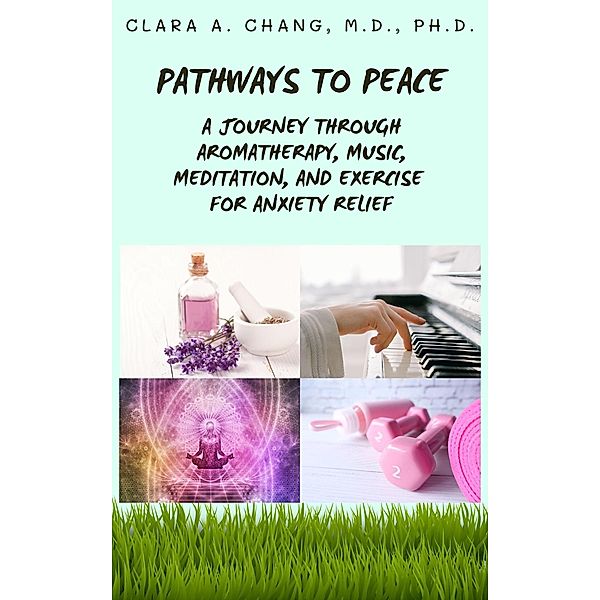 Pathways to Peace: A Journey Through Aromatherapy, Music, Meditation, and Exercise for Anxiety Relief (Natural Healing and Alternative Medicine Series, #1) / Natural Healing and Alternative Medicine Series, Clara A. Chang