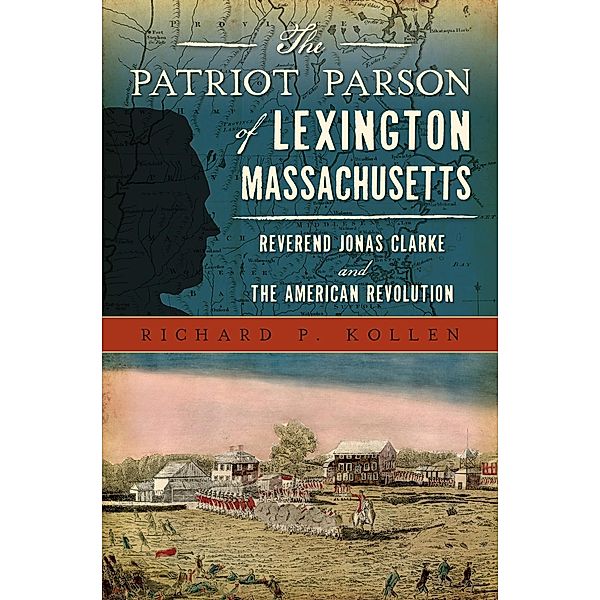 Patriot Parson of Lexington, Massachusetts: Reverend Jonas Clarke and the American Revolution, Richard P. Kollen