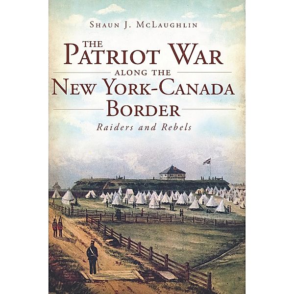 Patriot War Along the New York-Canada Border, Shaun J. McLaughlin