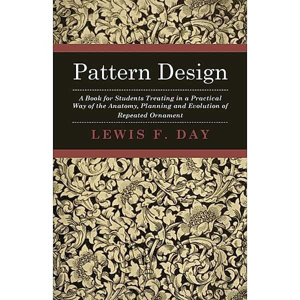 Pattern Design - A Book for Students Treating in a Practical Way of the Anatomy, Planning and Evolution of Repeated Ornament, Lewis F. Day