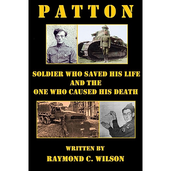 Patton: Soldier Who Saved His Life and the One Who Caused His Death (The Life and Death of George Smith Patton Jr., #2) / The Life and Death of George Smith Patton Jr., Raymond C. Wilson