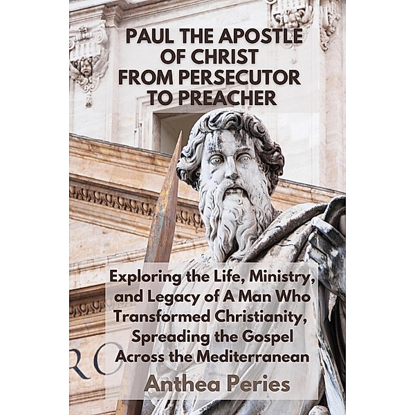 Paul The Apostle Of Christ: From Persecutor To Preacher Exploring the Life, Ministry, and Legacy of A Man Who Transformed Christianity, Spreading the Gospel Across the Mediterranean (Christian Books) / Christian Books, Anthea Peries