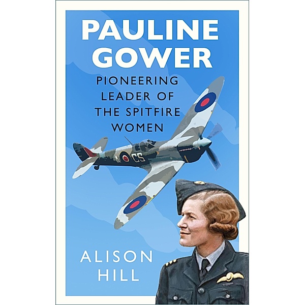 Pauline Gower, Pioneering Leader of the Spitfire Women, Alison Hill