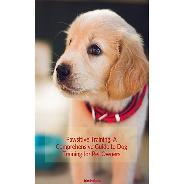 Pawsitive Training: A Comprehensive to Dog Training for Pet Owners, John McBeale