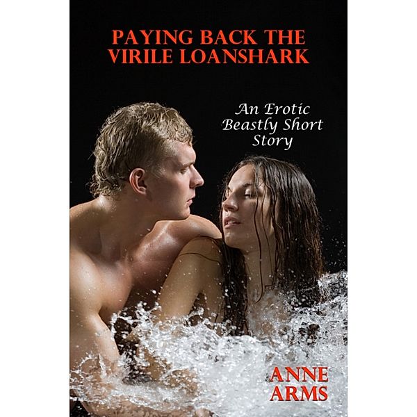 Paying Back The Virile Loanshark (An Erotic Beastly Short Story), Anne Arms