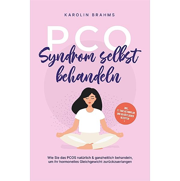 PCO Syndrom selbst behandeln: Wie Sie das PCOS natürlich & ganzheitlich behandeln, um Ihr hormonelles Gleichgewicht zurückzuerlangen - inkl. 21 Tage Actionplan und 50 köstlichen Rezepten, Karolin Brahms