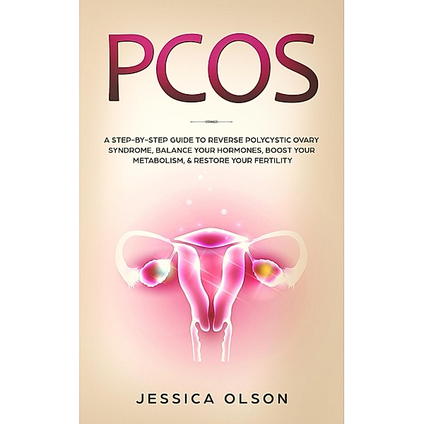 PCOS: A Step-By-Step Guide to Reverse Polycystic Ovary Syndrome, Balance Your Hormones, Boost Your Metabolism, & Restore Your Fertility, Jessica Olson