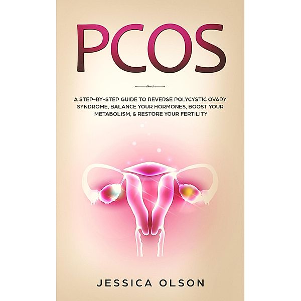 PCOS: A Step-By-Step Guide to Reverse Polycystic Ovary Syndrome, Balance Your Hormones, Boost Your Metabolism, & Restore Your Fertility, Jessica Olson