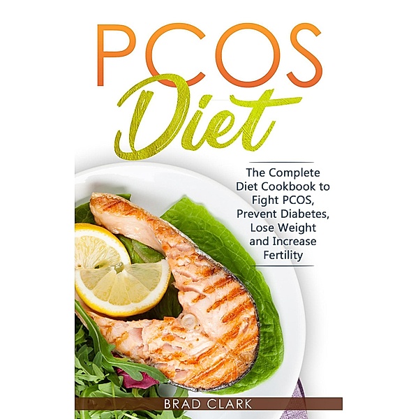 PCOS Diet: The Complete Guide to Fight PCOS, Prevent Diabetes, Lose Weight and Increase Fertility, Brad Clark