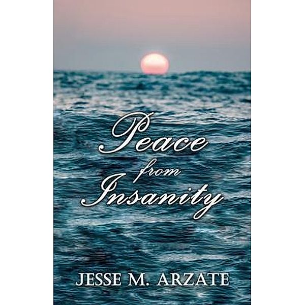 Peace from Insanity / Authors' Tranquility Press, Jesse M. Arzate