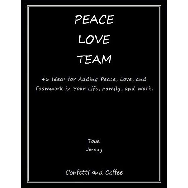 Peace Love Team: 45 Ideas for Adding Peace, Love, and Teamwork in Your Life, Family, and Work, Toya Jervay