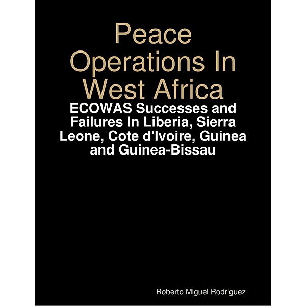 Peace Operations In West Africa -ECOWAS Successes and Failures In Liberia, Sierra Leone, Cote d'Ivoire, Guinea and Guinea-Bissau, Roberto Miguel Rodriguez