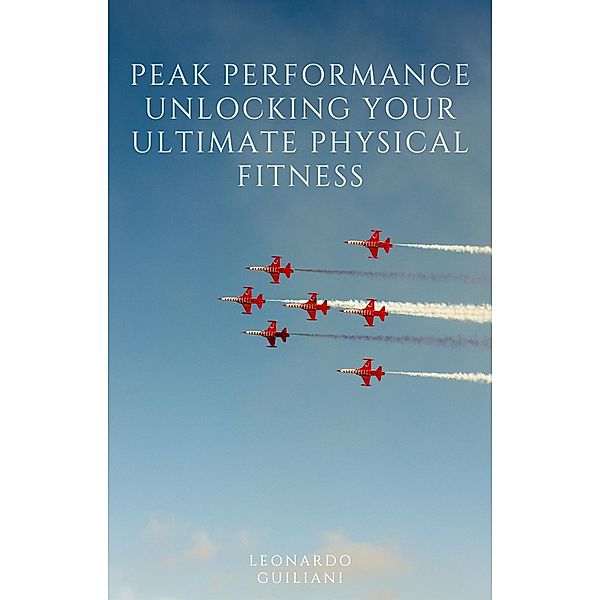 Peak Performance Unlocking Your Ultimate Physical Fitness, Leonardo Guiliani