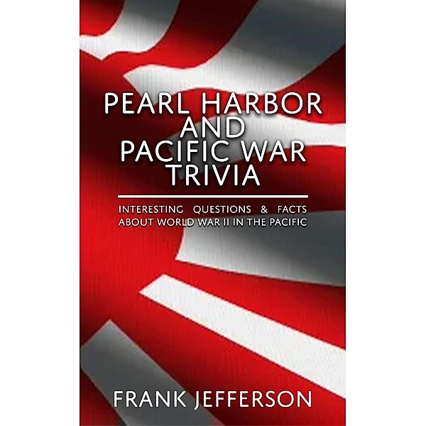 Pearl Harbor and Pacific War Trivia : Interesting Questions & Facts About World War II in The Pacific, Frank Jefferson
