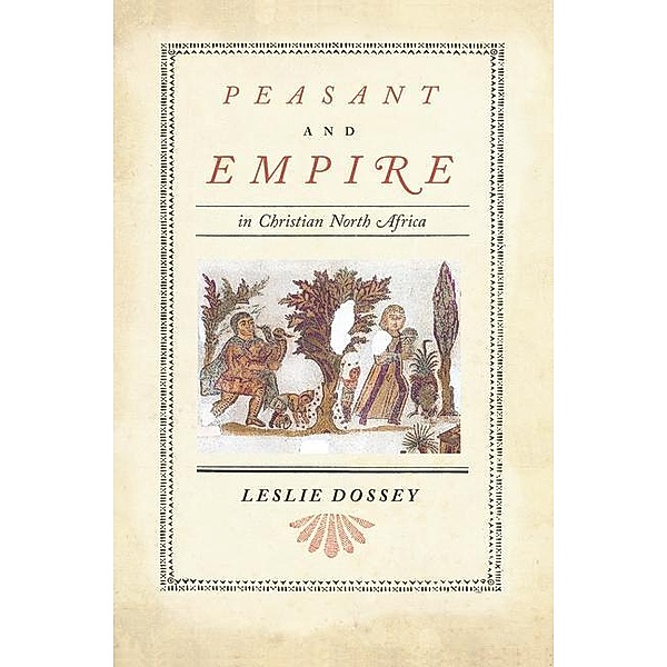 Peasant and Empire in Christian North Africa / Transformation of the Classical Heritage Bd.47, Leslie Dossey