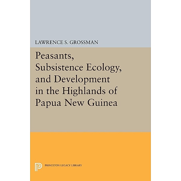 Peasants, Subsistence Ecology, and Development in the Highlands of Papua New Guinea / Princeton Legacy Library Bd.672, Lawrence S. Grossman