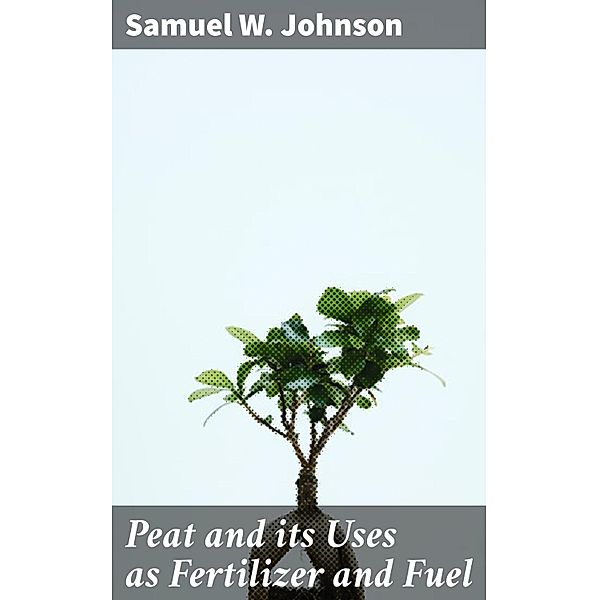 Peat and its Uses as Fertilizer and Fuel, Samuel W. Johnson