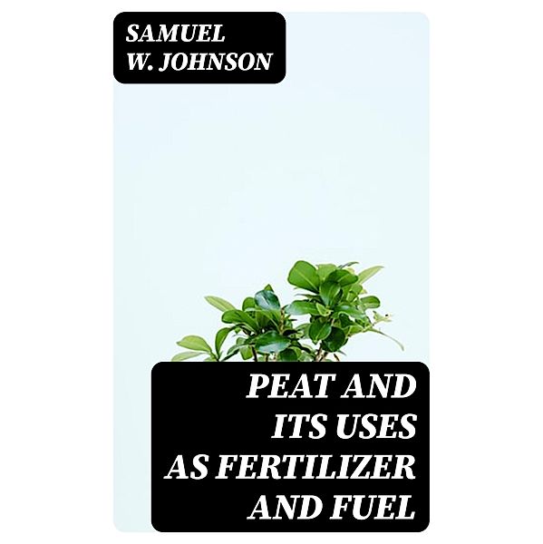 Peat and its Uses as Fertilizer and Fuel, Samuel W. Johnson