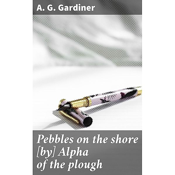 Pebbles on the shore [by] Alpha of the plough, A. G. Gardiner