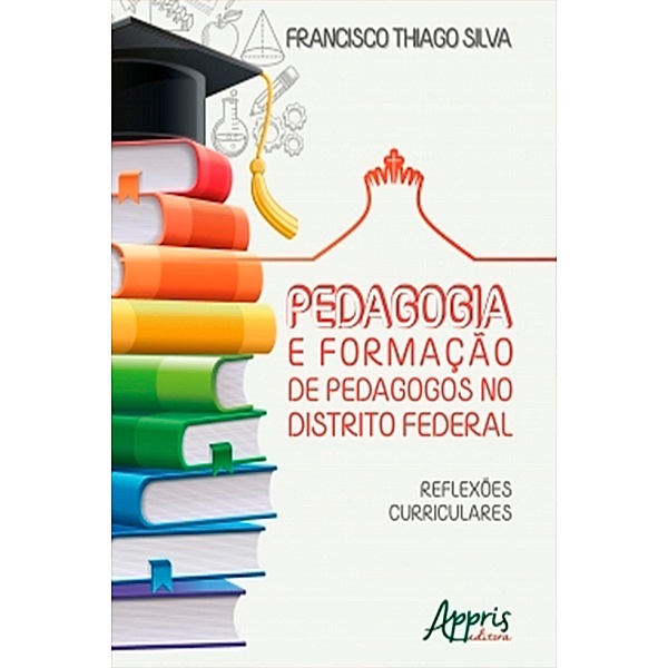 Pedagogia e Formação de Pedagogos no Distrito Federal: Reflexões Curriculares, Francisco Thiago Silva