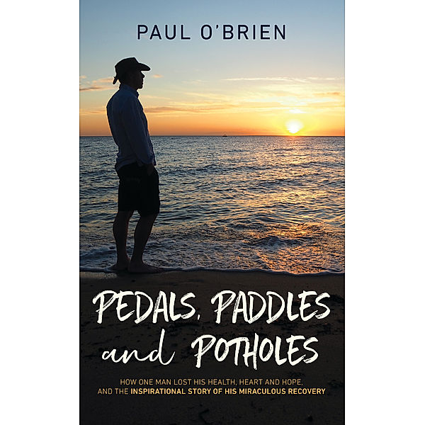 Pedals, Paddles and Potholes: How One Man Lost His Health, Heart and Hope, and the Inspirational Story of His Miraculous Recovery, Paul OBrien