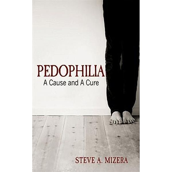 Pedophilia: A Cause and A Cure, Steve A. Mizera