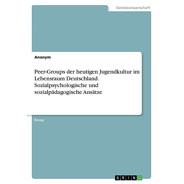 Peer-Groups der heutigen Jugendkultur im Lebensraum Deutschland. Sozialpsychologische und sozialpädagogische Ansätze, Anonym
