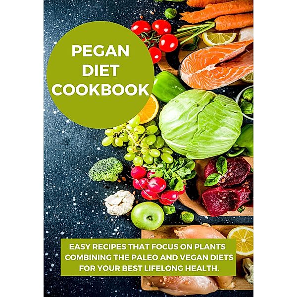 Pegan Diet Cookbook:Easy Recipes that Focus on Plants Combining the Paleo and Vegan Diets for Your Best Lifelong Health., Jack E. Eidson