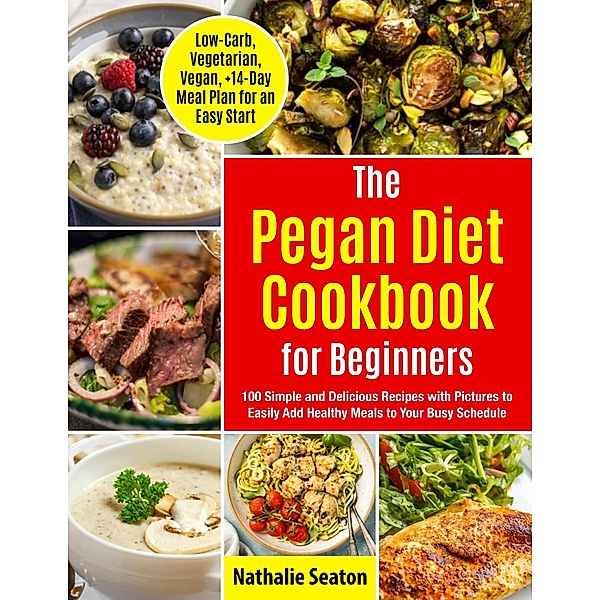 Pegan Diet Cookbook for Beginners: 100 Simple and Delicious Recipes with Pictures to Easily Add Healthy Meals to Your Busy Schedule (Low-Carb, Vegetarian, Vegan, +14-Day Meal Plan for an Quick Start), Nathalie Seaton