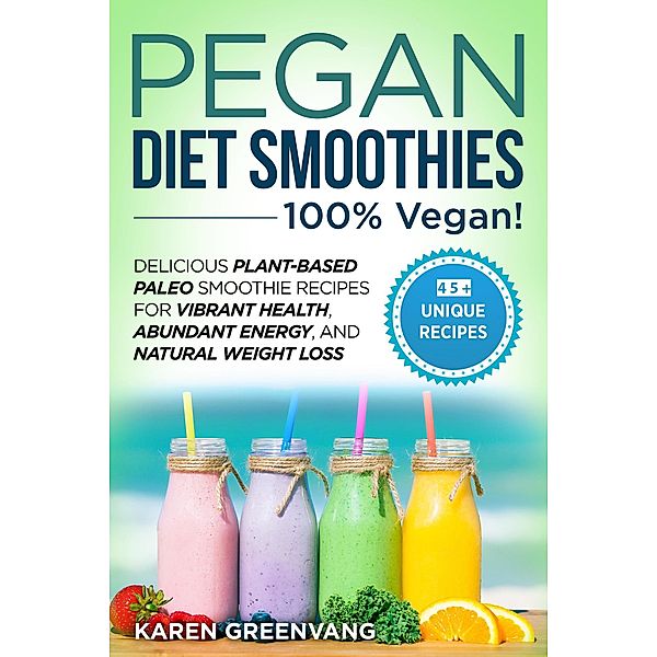 Pegan Diet Smoothies: 100% Vegan : Delicious Plant-Based Paleo Smoothie Recipes for Vibrant Health, Abundant Energy, and Natural Weight Loss (Vegan Paleo, #2) / Vegan Paleo, Karen Greenvang