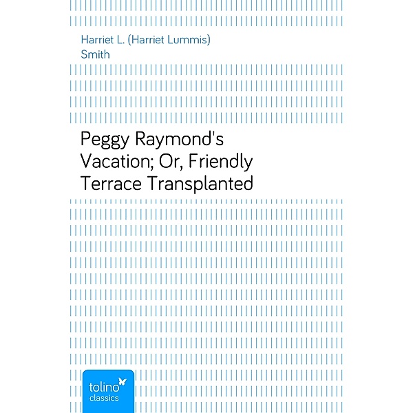 Peggy Raymond's Vacation; Or, Friendly Terrace Transplanted, Harriet L. (Harriet Lummis) Smith