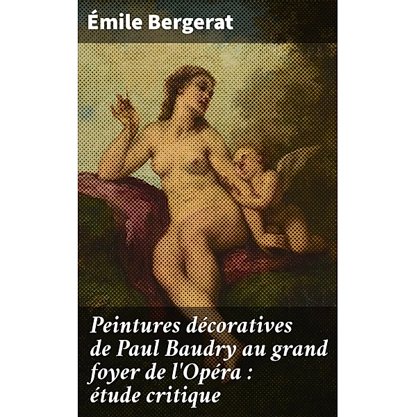 Peintures décoratives de Paul Baudry au grand foyer de l'Opéra : étude critique, Émile Bergerat