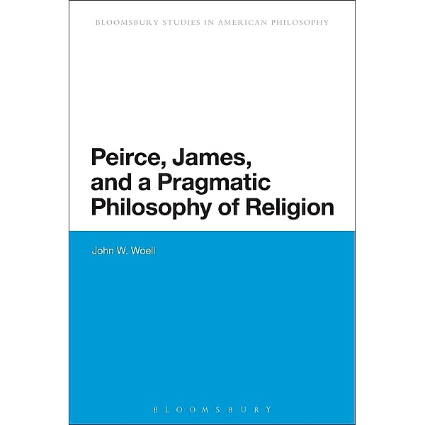Peirce, James, and a Pragmatic Philosophy of Religion / Bloomsbury Studies in American Philosophy, John W. Woell