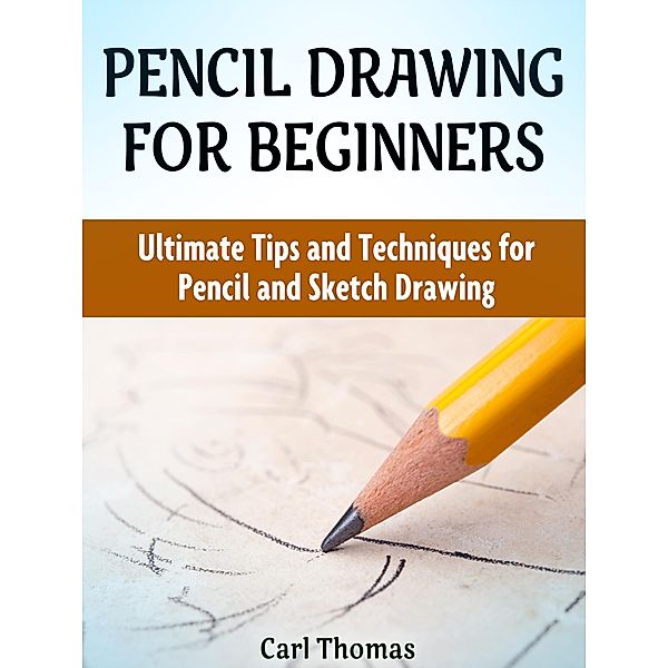 Pencil Drawing for Beginners: Ultimate Tips and Techniques for Pencil and Sketch Drawing, Carl Thomas