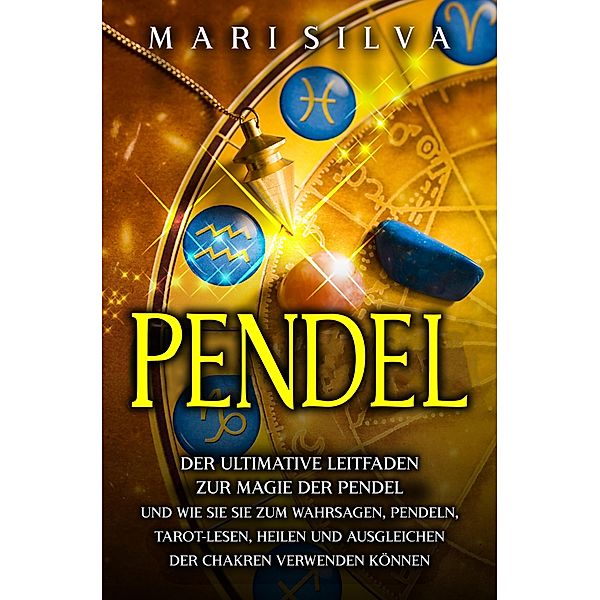 Pendel: Der ultimative Leitfaden zur Magie der Pendel und wie Sie sie zum Wahrsagen, Pendeln, Tarot-Lesen, Heilen und Ausgleichen der Chakren verwenden können, Mari Silva