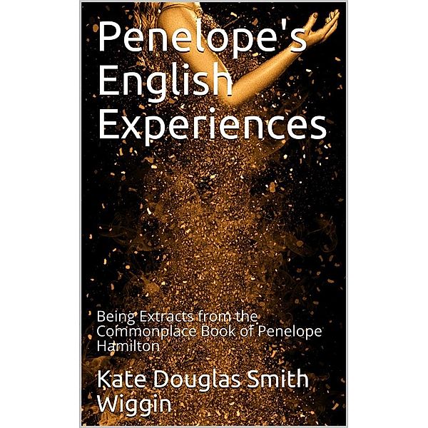 Penelope's English Experiences / Being Extracts from the Commonplace Book of Penelope Hamilton, Kate Douglas Smith Wiggin