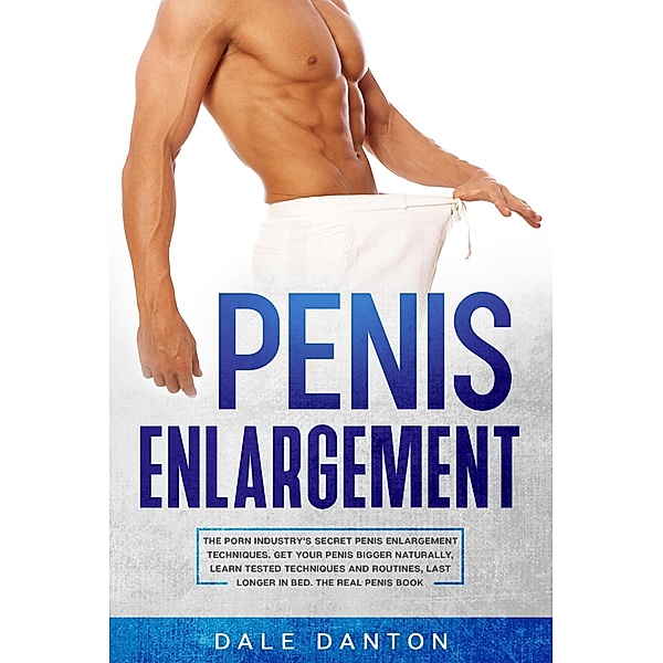 Penis Enlargement: The Porn Industry's Secret Penis Enlargement Techniques. Get Your Penis Bigger Naturally, Learn Tested Techniques and Routines, Last Longer in Bed, the Real Penis Book, Dale Danton