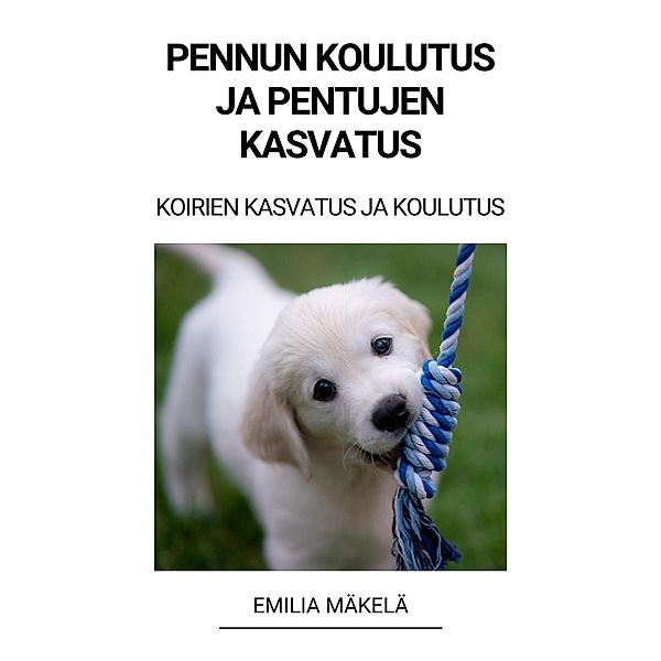 Pennun Koulutus ja Pentujen Kasvatus (Koirien Kasvatus ja Koulutus), Emilia Mäkelä