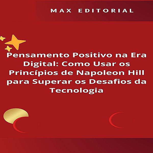 Pensamento Positivo na Era Digital: Como Usar os Princípios de Napoleon Hill para Superar os Desafios da Tecnologia / NAPOLEON HILL - MAIS ESPERTO QUE O MÉTODO Bd.1, Max Editorial