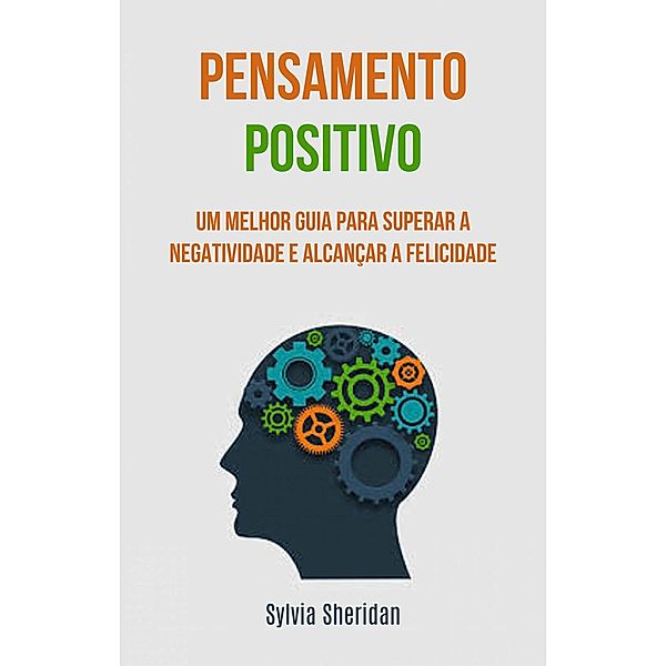 Pensamento positivo: um melhor guia para superar a negatividade e alcançar a felicidade, Sylvia Sheridan