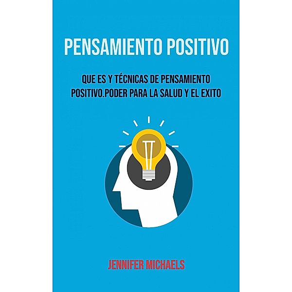 Pensamiento Positivo: Que Es Y Técnicas De Pensamiento Positivo. Poder Para La Salud Y El Exito., Jennifer Michaels