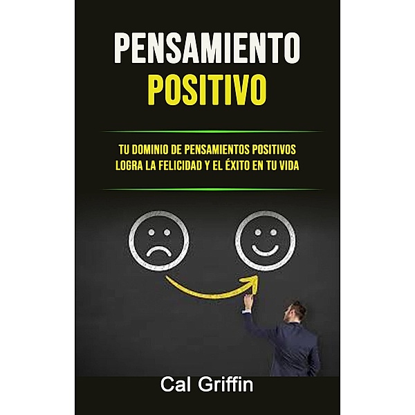 Pensamiento Positivo: Tu Dominio De Pensamientos Positivos Logra La Felicidad Y El Éxito En Tu Vida, Cal Griffin